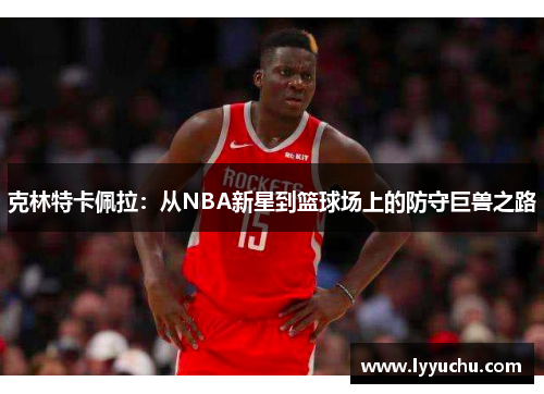 克林特卡佩拉：从NBA新星到篮球场上的防守巨兽之路