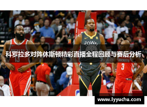 科罗拉多对阵休斯顿精彩直播全程回顾与赛后分析