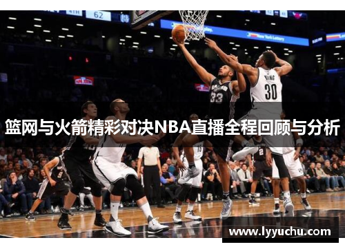 篮网与火箭精彩对决NBA直播全程回顾与分析